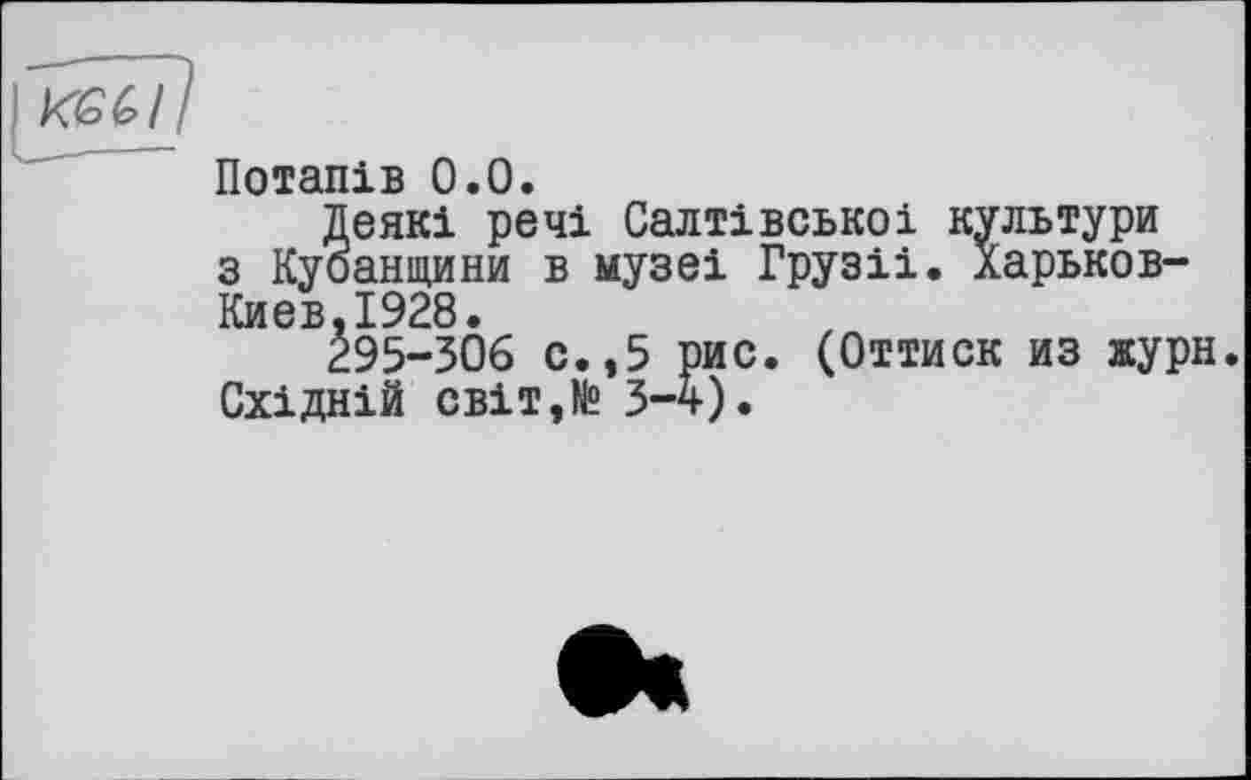 ﻿Потапів 0.0.
Деякі речі Салтівськоі культури з Кубанщини в музеі Грузіі. Харьков-Киев.1928.
295-306 с.,5 рис. (Оттиск из жури. Східній світ,№ 3-4).